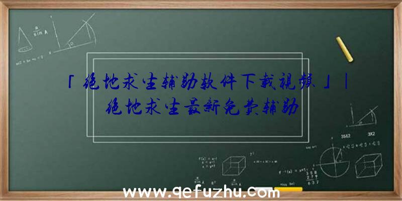 「绝地求生辅助软件下载视频」|绝地求生最新免费辅助